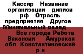 Кассир › Название организации ­ диписи.рф › Отрасль предприятия ­ Другое › Минимальный оклад ­ 30 000 - Все города Работа » Вакансии   . Амурская обл.,Константиновский р-н